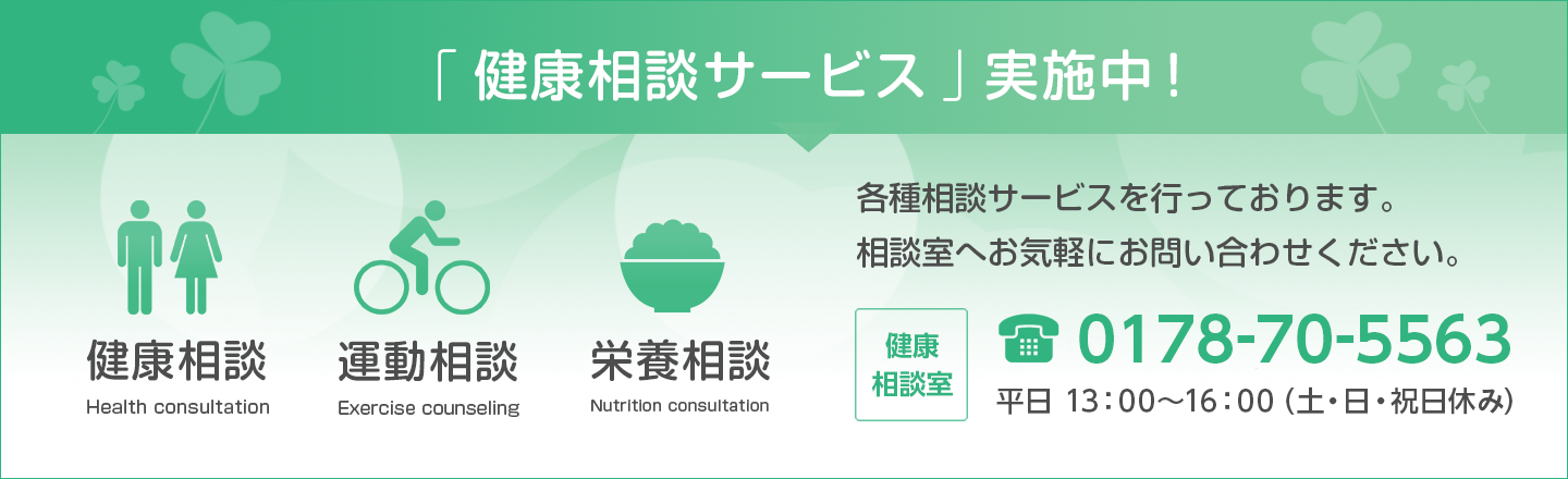 「健康相談サービス」実施中！健康相談、運動相談、栄養相談。各種相談サービスを行っております。相談室へお気軽にお問い合わせください。健康相談室:0178-70-5563 内線271,272